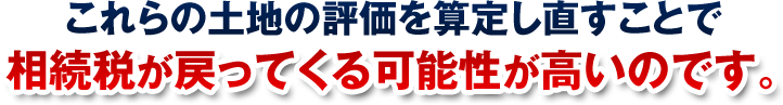 これらの土地の評価を算定し直すことで相続税が戻ってくる可能性が高いのです。
