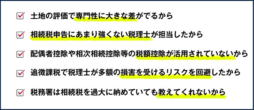 ・土地の評価で専門性に大きな差がでるから・相続税申告にあまり強くない税理士が担当したから・相似相続控除や配偶者控除等の優遇税制が活用されていないから・追徴課税で税理士が多額の損害を受けるリスクを回避したから・税務署は相続税を過大に納めていても教えてくれないから