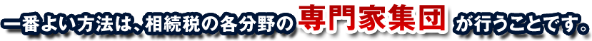 一番よい方法は、相続税の各分野の専門家集団が行うことです。